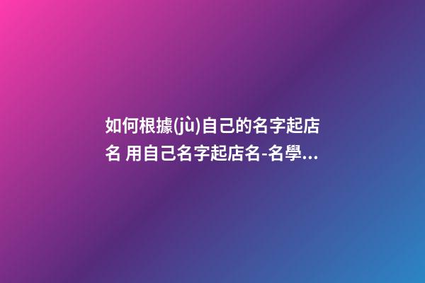 如何根據(jù)自己的名字起店名 用自己名字起店名-名學網(wǎng)